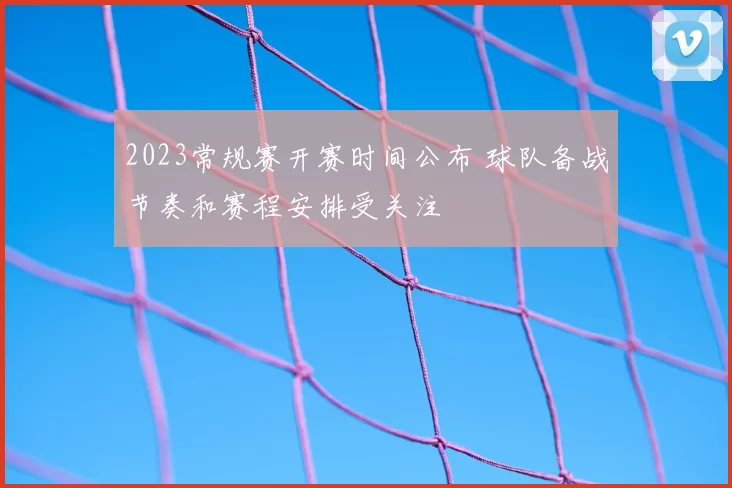 2023常规赛开赛时间公布 球队备战节奏和赛程安排受关注
