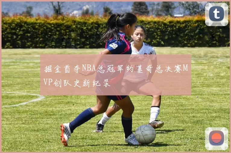 掘金首夺NBA总冠军约基奇总决赛MVP创队史新纪录