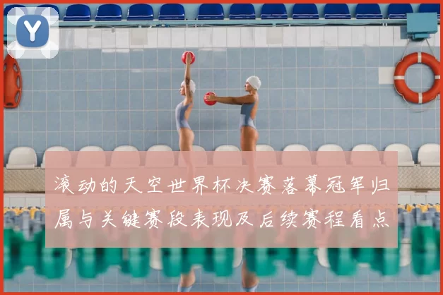 滚动的天空世界杯决赛落幕冠军归属与关键赛段表现及后续赛程看点