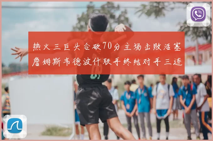 热火三巨头合砍70分主场击败活塞詹姆斯韦德波什联手终结对手三连败