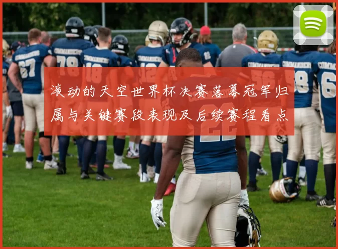 滚动的天空世界杯决赛落幕冠军归属与关键赛段表现及后续赛程看点