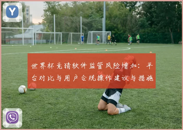 世界杯竞猜软件监管风险增加:平台对比与用户合规操作建议与措施