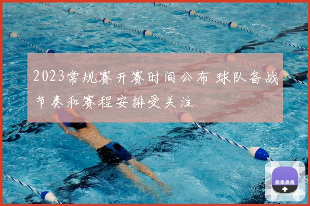2023常规赛开赛时间公布 球队备战节奏和赛程安排受关注