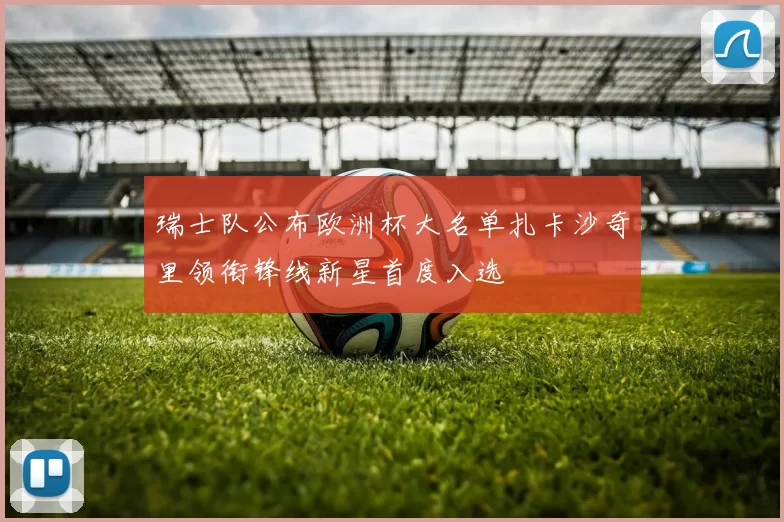 瑞士队公布欧洲杯大名单扎卡沙奇里领衔锋线新星首度入选