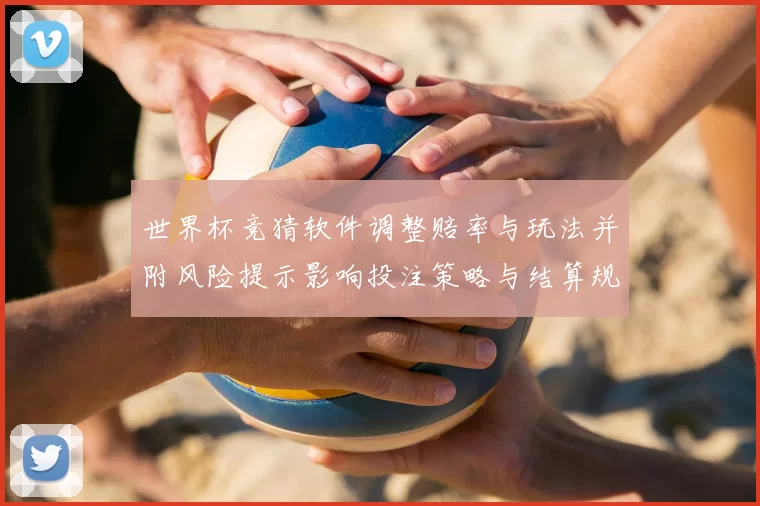 世界杯竞猜软件调整赔率与玩法并附风险提示影响投注策略与结算规则