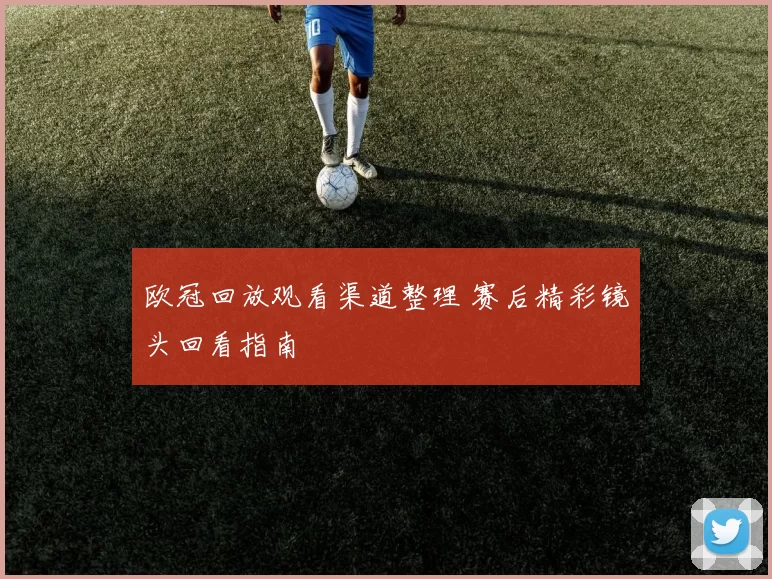 欧冠回放观看渠道整理 赛后精彩镜头回看指南