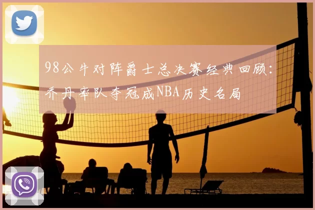 98公牛对阵爵士总决赛经典回顾:乔丹率队夺冠成NBA历史名局