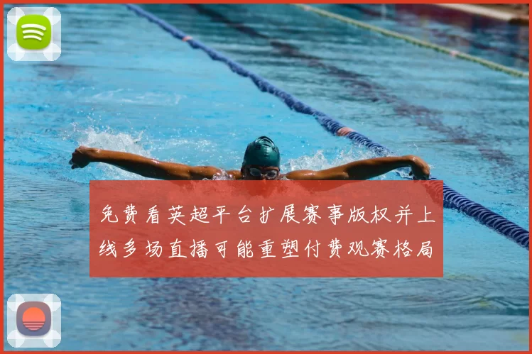 免费看英超平台扩展赛事版权并上线多场直播可能重塑付费观赛格局