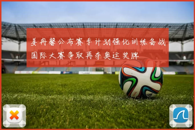 姜冉馨公布赛季计划强化训练备战国际大赛争取再夺奥运奖牌